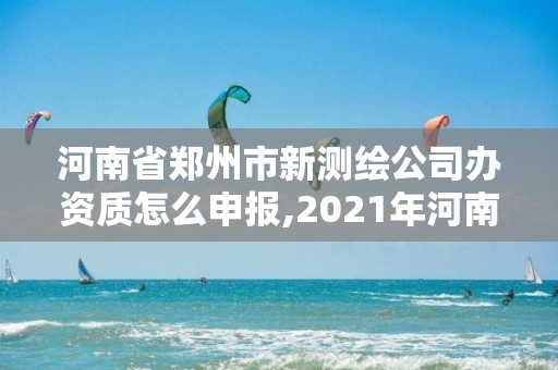 河南省鄭州市新測(cè)繪公司辦資質(zhì)怎么申報(bào),2021年河南新測(cè)繪資質(zhì)辦理。