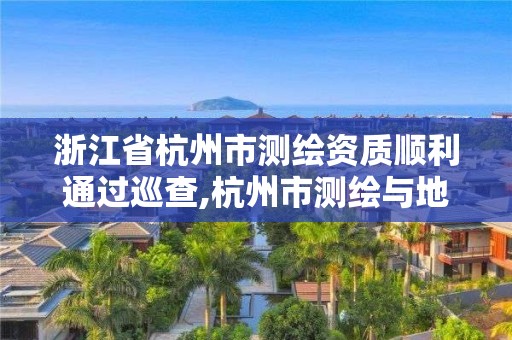 浙江省杭州市測繪資質順利通過巡查,杭州市測繪與地理信息局