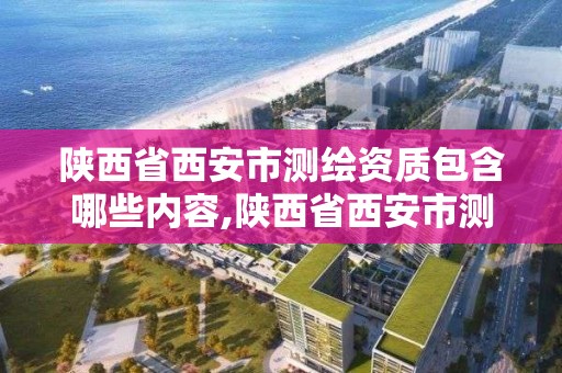 陜西省西安市測繪資質包含哪些內容,陜西省西安市測繪資質包含哪些內容和內容