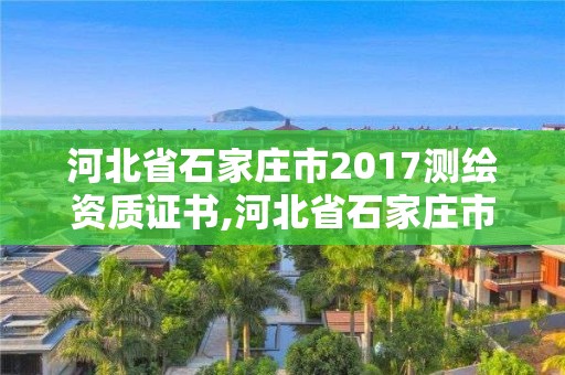 河北省石家莊市2017測繪資質證書,河北省石家莊市2017測繪資質證書在哪里考。