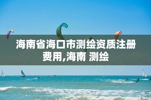 海南省海口市測繪資質注冊費用,海南 測繪