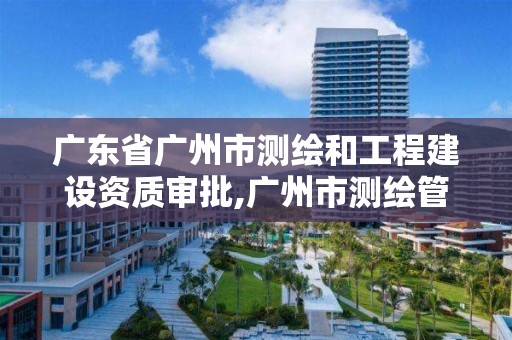 廣東省廣州市測繪和工程建設資質審批,廣州市測繪管理辦法