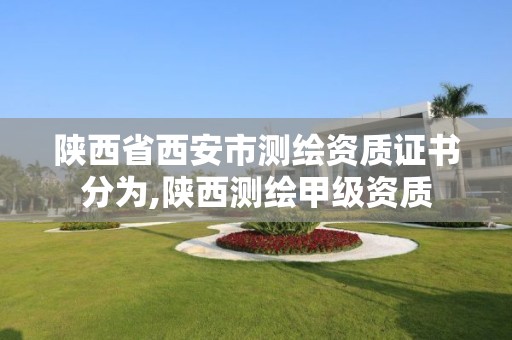 陜西省西安市測繪資質證書分為,陜西測繪甲級資質