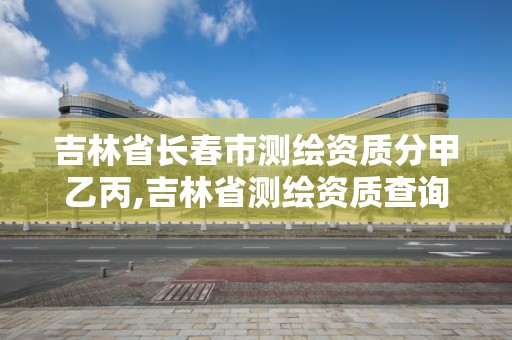 吉林省長春市測繪資質分甲乙丙,吉林省測繪資質查詢