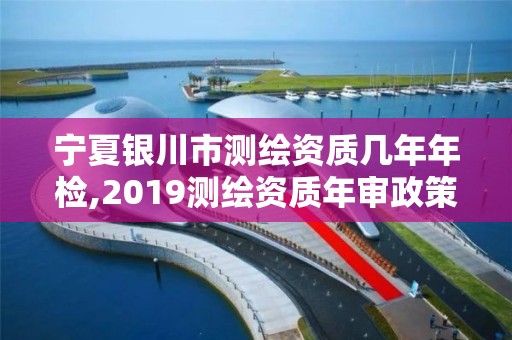 寧夏銀川市測繪資質幾年年檢,2019測繪資質年審政策