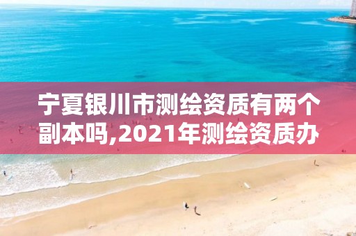 寧夏銀川市測繪資質有兩個副本嗎,2021年測繪資質辦理。