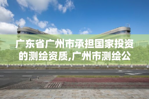 廣東省廣州市承擔國家投資的測繪資質(zhì),廣州市測繪公司