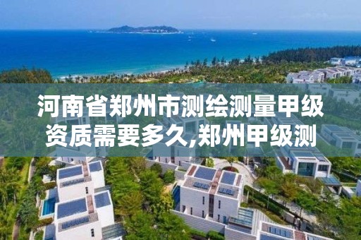 河南省鄭州市測繪測量甲級資質需要多久,鄭州甲級測繪公司