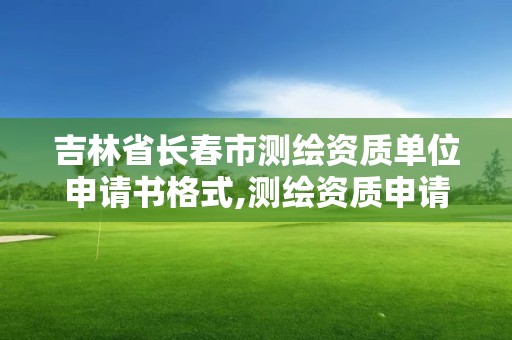 吉林省長春市測繪資質單位申請書格式,測繪資質申請說明。