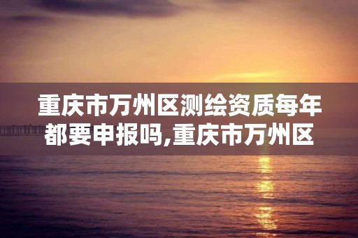 重慶市萬州區測繪資質每年都要申報嗎,重慶市萬州區測繪資質每年都要申報嗎現在。