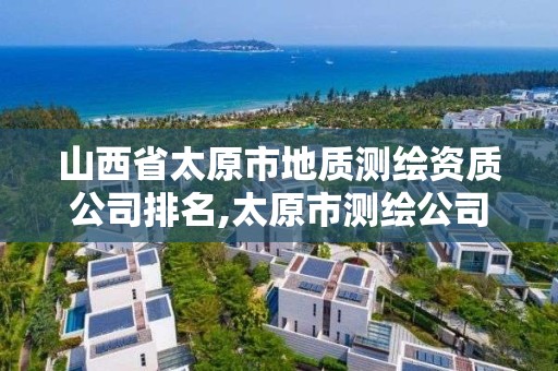 山西省太原市地質測繪資質公司排名,太原市測繪公司的電話是多少