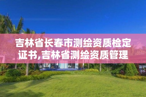 吉林省長(zhǎng)春市測(cè)繪資質(zhì)檢定證書(shū),吉林省測(cè)繪資質(zhì)管理平臺(tái)