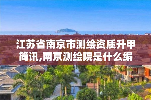 江蘇省南京市測繪資質升甲簡訊,南京測繪院是什么編制