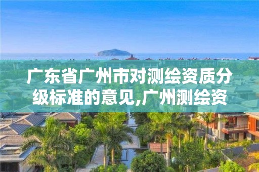 廣東省廣州市對測繪資質分級標準的意見,廣州測繪資質代辦。