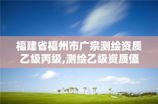 福建省福州市廣宗測繪資質(zhì)乙級丙級,測繪乙級資質(zhì)值多少錢。