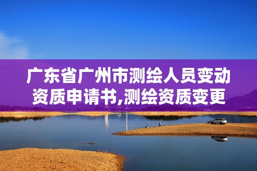 廣東省廣州市測繪人員變動資質(zhì)申請書,測繪資質(zhì)變更法人流程。