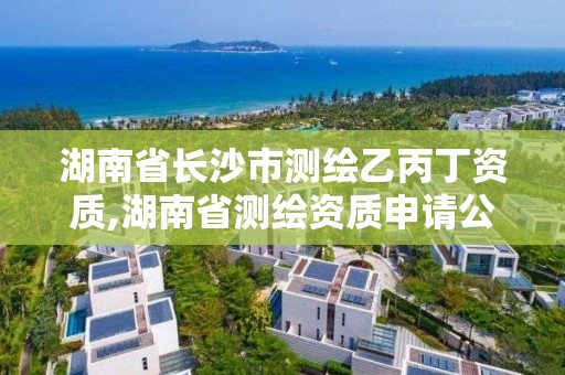 湖南省長沙市測繪乙丙丁資質,湖南省測繪資質申請公示