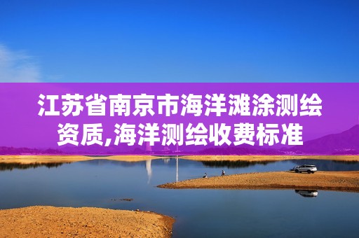 江蘇省南京市海洋灘涂測(cè)繪資質(zhì),海洋測(cè)繪收費(fèi)標(biāo)準(zhǔn)