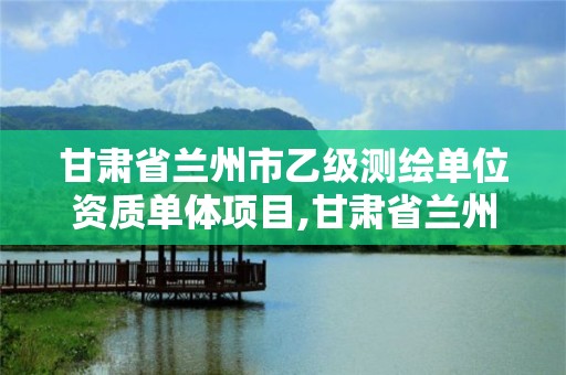 甘肅省蘭州市乙級測繪單位資質單體項目,甘肅省蘭州市乙級測繪單位資質單體項目名單。