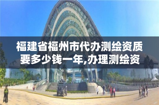 福建省福州市代辦測繪資質要多少錢一年,辦理測繪資質要求