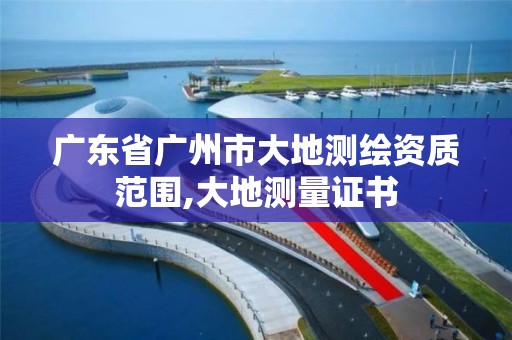 廣東省廣州市大地測繪資質范圍,大地測量證書