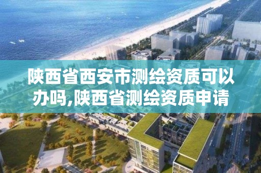 陜西省西安市測繪資質可以辦嗎,陜西省測繪資質申請材料