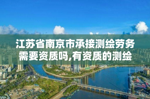 江蘇省南京市承接測繪勞務需要資質嗎,有資質的測繪公司怎么接活