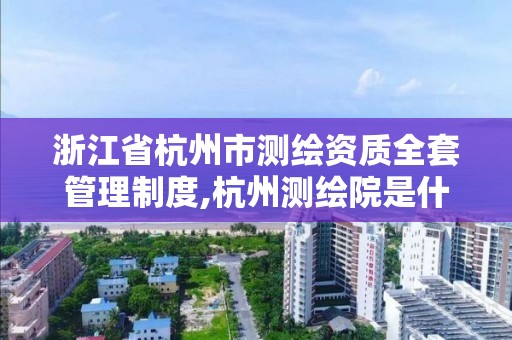 浙江省杭州市測繪資質全套管理制度,杭州測繪院是什么單位。