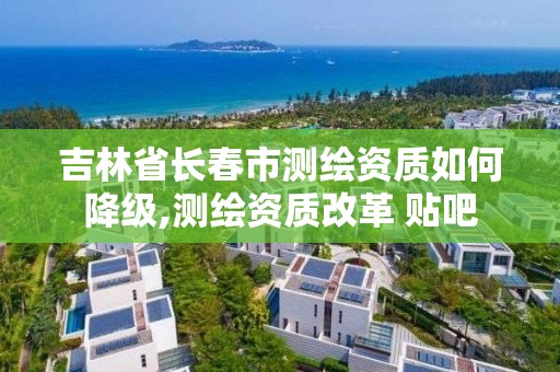 吉林省長春市測繪資質如何降級,測繪資質改革 貼吧