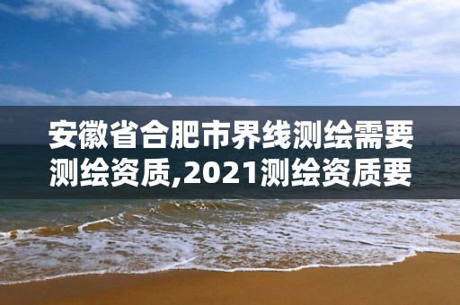 安徽省合肥市界線測繪需要測繪資質,2021測繪資質要求