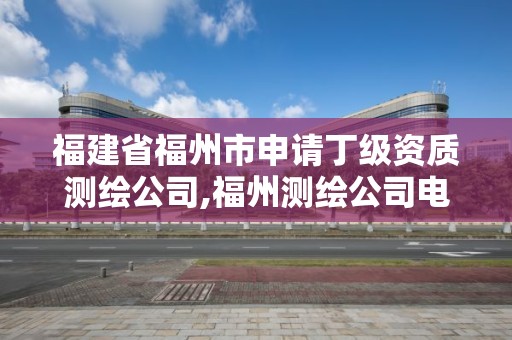 福建省福州市申請丁級資質測繪公司,福州測繪公司電話。