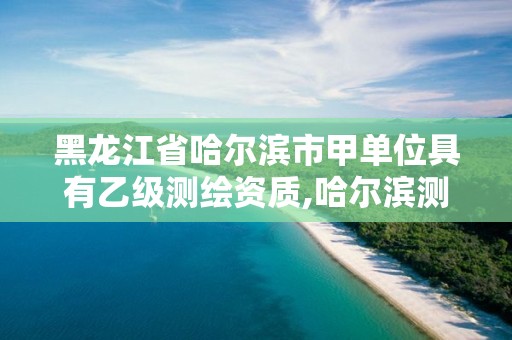 黑龍江省哈爾濱市甲單位具有乙級測繪資質,哈爾濱測繪地理信息局招聘公告