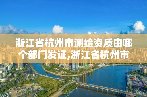 浙江省杭州市測繪資質由哪個部門發證,浙江省杭州市測繪資質由哪個部門發證的