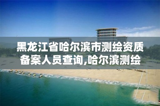 黑龍江省哈爾濱市測繪資質備案人員查詢,哈爾濱測繪院地址