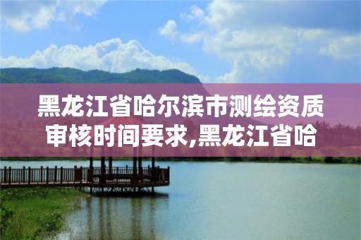 黑龍江省哈爾濱市測(cè)繪資質(zhì)審核時(shí)間要求,黑龍江省哈爾濱市測(cè)繪局