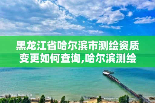 黑龍江省哈爾濱市測繪資質變更如何查詢,哈爾濱測繪院地址