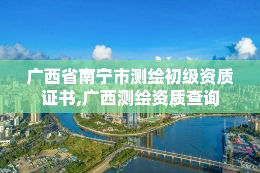 廣西省南寧市測繪初級資質證書,廣西測繪資質查詢