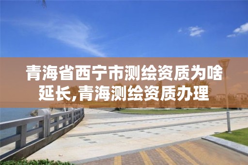 青海省西寧市測繪資質為啥延長,青海測繪資質辦理