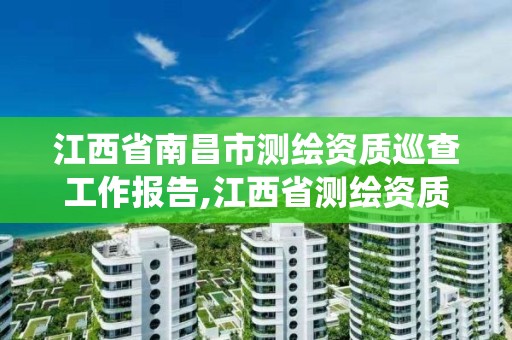 江西省南昌市測繪資質巡查工作報告,江西省測繪資質管理系統