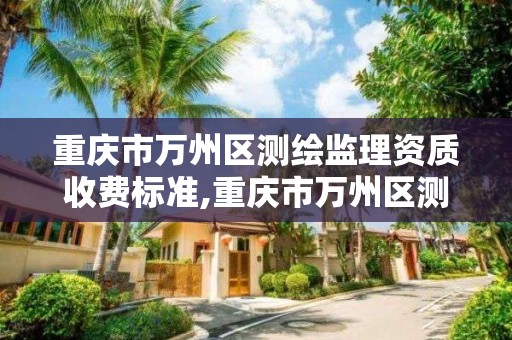 重慶市萬州區測繪監理資質收費標準,重慶市萬州區測繪監理資質收費標準最新