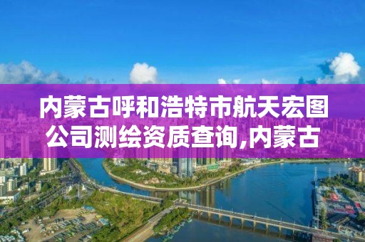 內蒙古呼和浩特市航天宏圖公司測繪資質查詢,內蒙古航天宏圖公司怎么樣