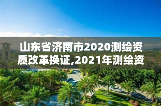 山東省濟南市2020測繪資質(zhì)改革換證,2021年測繪資質(zhì)延期山東