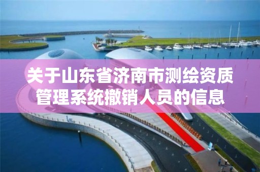 關于山東省濟南市測繪資質管理系統撤銷人員的信息