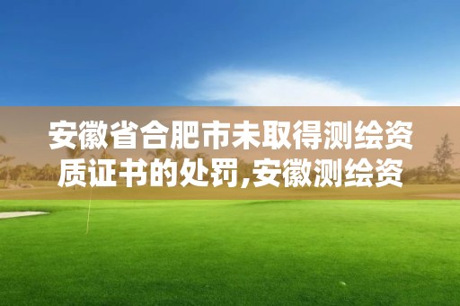 安徽省合肥市未取得測繪資質證書的處罰,安徽測繪資質辦理。