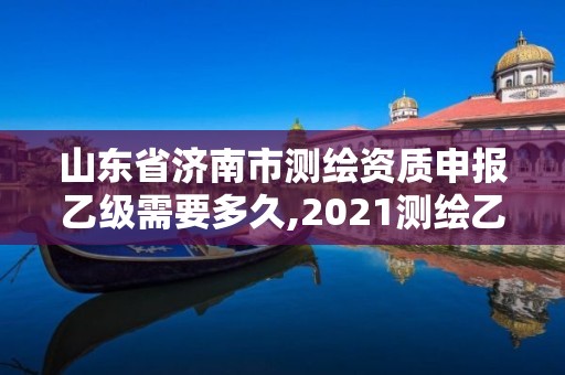 山東省濟南市測繪資質申報乙級需要多久,2021測繪乙級資質申報條件。