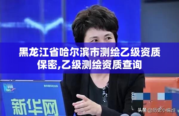 黑龍江省哈爾濱市測繪乙級資質保密,乙級測繪資質查詢