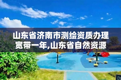 山東省濟南市測繪資質辦理寬帶一年,山東省自然資源廳關于延長測繪資質證書有效期的公告。