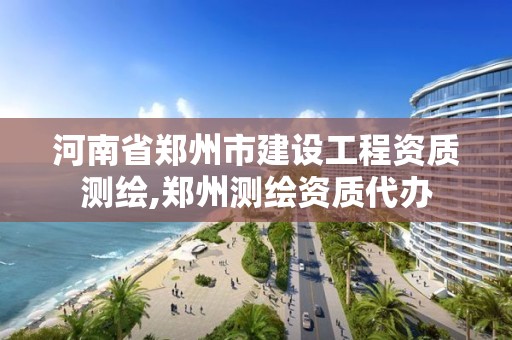 河南省鄭州市建設工程資質測繪,鄭州測繪資質代辦