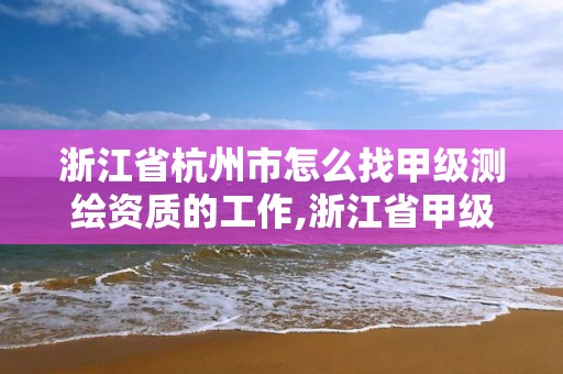 浙江省杭州市怎么找甲級(jí)測(cè)繪資質(zhì)的工作,浙江省甲級(jí)測(cè)繪資質(zhì)單位。