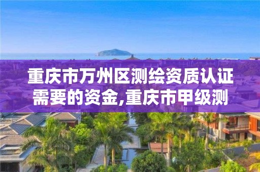 重慶市萬州區測繪資質認證需要的資金,重慶市甲級測繪資質單位。